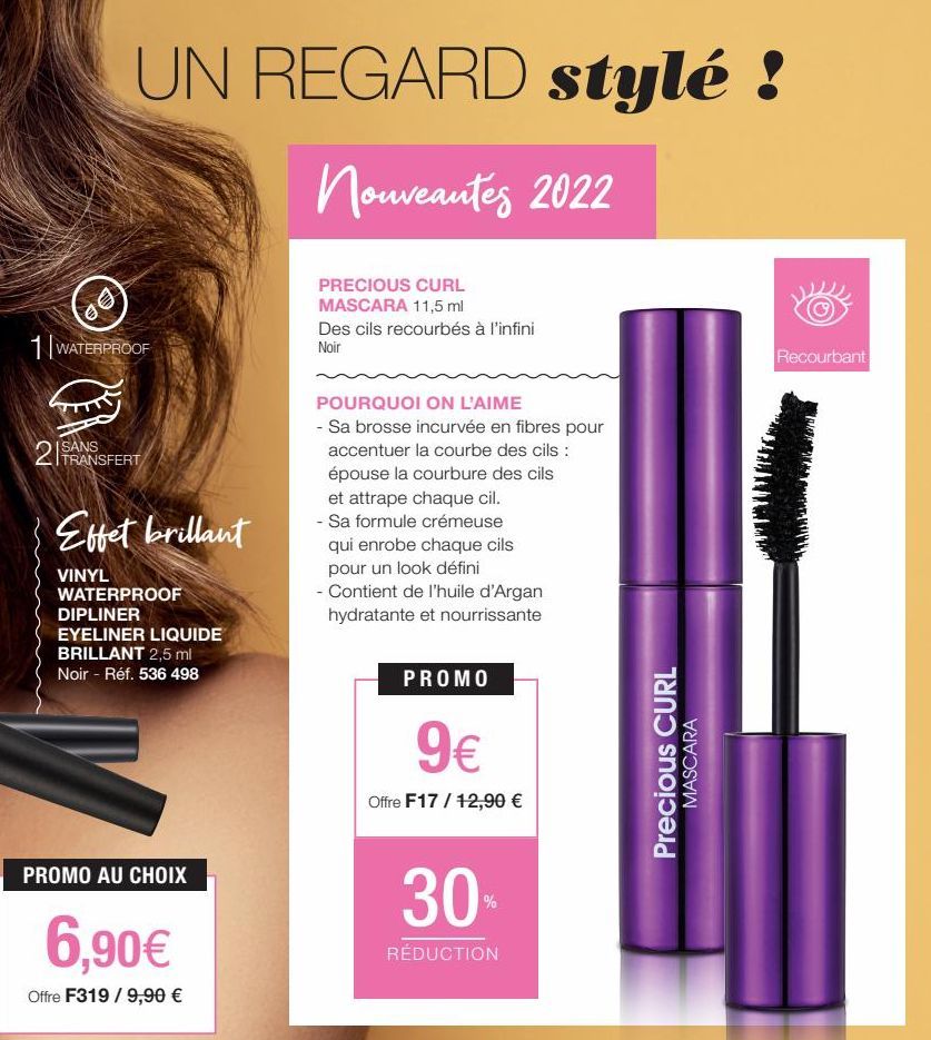 €€  UN REGARD stylé !  Nouveautés 2022  PRECIOUS CURL MASCARA 11,5 ml  1 WATERPROOF  SANS TRANSFERT  Effet brillant  VINYL  WATERPROOF DIPLINER  EYELINER LIQUIDE BRILLANT 2,5 ml Noir - Réf. 536 498  P