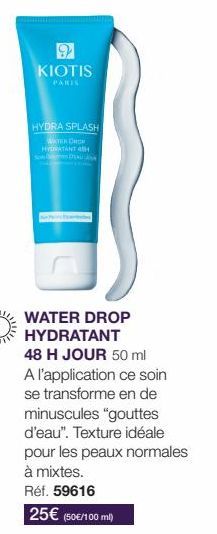 9 KIOTIS  HYDRA SPLASH ATER DROP HYDRATANT H  WATER DROP HYDRATANT  48 H JOUR 50 ml A l'application ce soin se transforme en de minuscules "gouttes d'eau". Texture idéale pour les peaux normales à mix