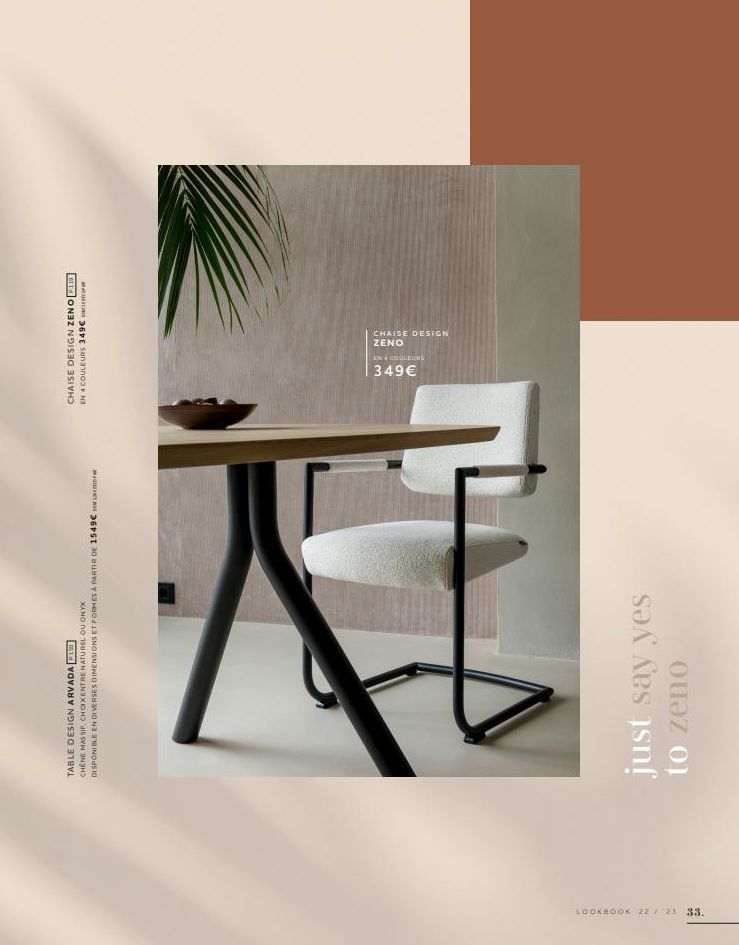 LOOKBOOK 22 23  33.  TABLE DESIGN ARVADA R100  CHENE MASSIF, CHOIXENTRE NATUREL OU ONYX  DISPONIBLE EN DIVERSES DIMENSIONS ET FORMES À PARTIR DE 1549€  just say yes  to zeno  CHAISE DESIGN ZENO P119  