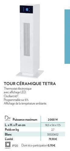 TOUR CÉRAMIQUE TETRA  Thermostat électronique avec affichage LED Oscillant 60" Programmable sur 8 h Affichage de la température ambiante.  Dx  DACH Puissance maximum  2000 W  18,5 x 56 x 17,5 2,7  300