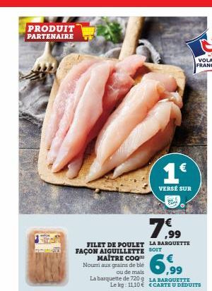 PRODUIT PARTENAIRE  ind  7,99  FILET DE POULET LA BARQUETTE  FAÇON AIGUILLETTE SOIT  1€  VERSÉ SUR Sans  MAÎTRE COQ Nourri aux grains de blé  ou de mais La barquette de 7209  Le kg: 1110€  6,9⁹  LA BA