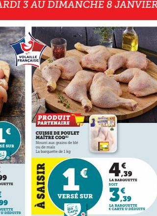 VOLAILLE FRANÇAISE  PRODUIT PARTENAIRE  CUISSE DE POULET MAÎTRE COQ Nourri aux grains de blé ou de mais  La barquette de 1 kg  À SAISIR  VERSÉ SUR  ma Carte  4,39  LA BARQUETTE SOIT  3,3  LA BARQUETTE