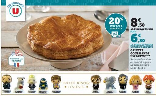 ES PRODUITS U  770 BEURRE DE FRANCE  COLLECTIONNEZ LES FÈVES  20% 8.50  SOIT 1,70 € VERSE SUR  Ene  LA PIÈCE AU CHOIX SOIT  6,80  LA PIÈCE AU CHOIX <CARTE U DÉDUITS GALETTE GOURMANDE U6 PARTS** Amande