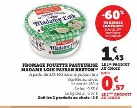 pa  madame lotk  madame  fromage fouette pasteurise madame loik paysan breton a partir de 23% mg dans le produit fini variétés au choix  le pot de 150 g  le kg: 9,53 €  le kg des 2:6,67 € le soit les 