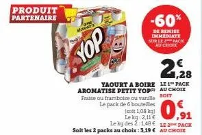 produit partenaire  medoverty  yop  yaourt a boire aromatise petit yop fraise ou framboise ou vanille le pack de 6 bouteilles  (soit 1,08 kg)  le kg: 2,11 €  le kg des 2:1,48 €  soit les 2 packs au ch