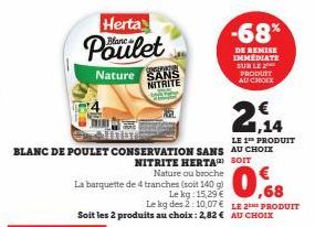 Herta  Poulet  LE 1TH PRODUIT  BLANC DE POULET CONSERVATION SANS AU CHOIX  NITRITE HERTA) SOIT  Nature ou broche  La barquette de 4 tranches (soit 140 g)  Nature SANS  NITRITE  Le kg: 15,29 € 68  Le k