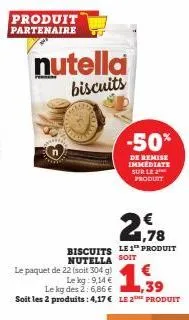 produit partenaire  nutella  biscuits  le paquet de 22 (soit 304  g)  le kg: 9,14 €  le kg des 2: 6,86 €  39  soit les 2 produits: 4,17€ le 2e produit  1,78  biscuits le 1 produit nutella soit  -50%  