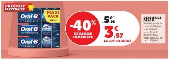 PRODUIT  PARTENAIRE  MAXI Oral-B PACK  PRD-EXPERT D ED Take  Oral-B  PRO-EXPERT  Oral-B  PRO-EXPERT  24  Ps  24  -40%  DE REMISE IMMÉDIATE  ,95  3,57  LE LOT AU CHOIX  DENTIFRICE ORAL B Variétés au ch