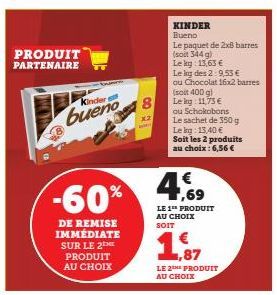 PRODUIT PARTENAIRE  Kinder  -60%  DE REMISE IMMÉDIATE SUR LE 2 PRODUIT AU CHOIX  CO  x2  KINDER Bueno  Le paquet de 2x8 barres (soit 344 g) Lekg: 13,63 €  Le kg des 2:9,53 €  ou Chocolat 16x2 barres (