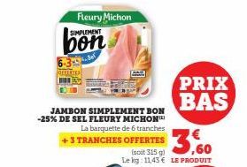 JAMBON SIMPLEMENT BON -25% DE SEL FLEURY MICHON  Fleury Michon  SIMPLEMENT  bon  La barquette de 6 tranches +3 TRANCHES OFFERTES (soit 315 g) Le kg: 11,43 € LE PRODUIT  3,60  PRIX BAS 