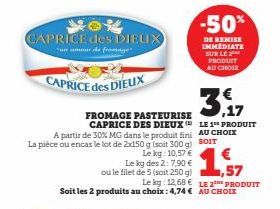 CAPRICE des DIEUX  "un amour de fromage  CAPRICE des DIEUX  FROMAGE PASTEURISE CAPRICE DES DIEUX  A partir de 30% MG dans le produit fini La pièce ou encas le lot de 2x150 g (soit 300 g)  Le kg: 10,57