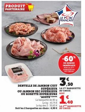 PRODUIT PARTENAIRE  3,50  DENTELLE DE JAMBON CUIT  SUPÉRIEUR LA 1 BARQUETTE OU JAMBON SEC SUPÉRIEUR AU CHOIX OU ROSETTE SUPERIEURE SOIT  Soit les 2 barquettes au choix: 4,90€ AU CHOIX  2.3 LE PORC FRA