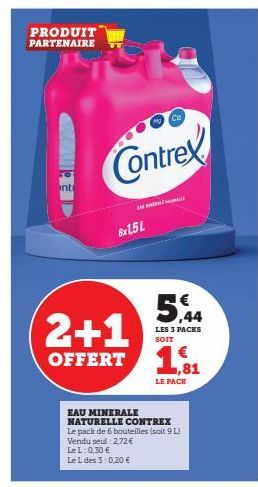 PRODUIT PARTENAIRE  ont  2+1  OFFERT  Contrex  THE  6x1,5L  Ca  5,44  LES 3 PACKS SOIT  EAU MINERALE NATURELLE CONTREX  Le pack de 6 bouteilles (soit 9 L) Vendu seul : 2,72 €  Le L: 0,30 € Le L des 3: