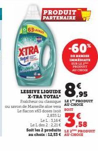 XTRA  Total  1963ES  ou savon de Marseille aloe vera Le flacon x63 doses (soit  2,835 L)  PRODUIT PARTENAIRE  LESSIVE LIQUIDE X-TRA TOTAL Fraicheur ou classique  Le L: 3,16 €  Le L des 2:2,21 €  3,58 