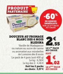 CHE  PRODUIT  PARTENAIRE  CAM  Douceurs  -60%  DE REMISE IMMEDIATE SUR LE 2 PACK AU CHOIX  DOUCEUR AU FROMAGE  BLANC DES 6 MOIS  ,55  BLEDINA Vanille de Madagascar ou nature au sucre de canne LE 1 PAC