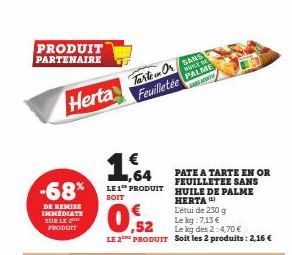 PRODUIT  PARTENAIRE  Herta  -68%  DE REMISE IMMÉDIATE SUR LE  PRODUIT  Tarte Or SANS  Feuilletée  WHILE ON PALME SOG MONT  1,64 LES PRODUIT  SOIT  ,52  LE 2THE PRODUIT  PATE A TARTE EN OR FEUILLETEE S