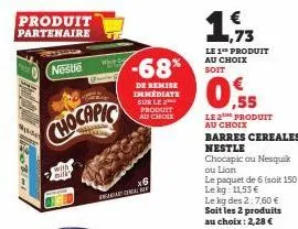 produit partenaire  nestle  chocapic  with bilk  -68*  de remise immediate sur le produit au choix  pracal  x6  1,73  le 1th produit au choix soit  0,9  0.55  le 2e produit au choix  barres cereales n