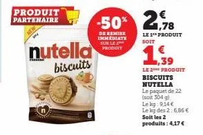 produit partenaire  nutella  biscuits  -50% 2,78  de remise immédiate sur le produit  le 1 produit soit  le 2 produit biscuits nutella le paquet de 22 (soit 304 g)  le kg: 9,14 €  le kg des 2:6,86 € s