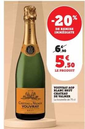 VATMER  CHATEAU VALMER VOUVRAY  BRUT  -20%  DE REMISE  IMMÉDIATE  € ,50  LE PRODUIT  VOUVRAY AOP BLANC BRUT CHATEAU DE VALMER  La bouteille de 75 cl 