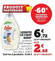 PRODUIT PARTENAIRE  LESSIVE LE CHAT BEBE  -60%  DE REMISE IMMÉDIATE SUR LE 2 PRODUIT  Le flacon  x30 lavages SOIT  (soit 1,6 L)  Le L: 4,20 €  ,72  LE 1 PRODUIT  Le L des 2:2.94€,68  Soit les 2 produi