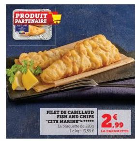 PRODUIT PARTENAIRE  FILET DE CABILLAUD FISH AND CHIPS "CITE MARINE.....  La barquette de 220g Le kg: 13,59 €  2,99  LA BARQUETTE 