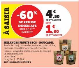 À SAISIR  DE REMISE IMMÉDIATE SUR LE 2THE SACHET  Le kg: 36 €  Le kg des 2: 25,20 € Soit les 2 sachets: 6,30 €  €  -60% 4.50  LE 1 SACHET SOIT  MELANGES FRUITS SECS-ROUCADIL Au choix: barjo (amandes n