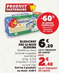 PRODUIT  PARTENAIRE  Bledichef  BLEDICHEF DES 12 MOIS  6,20  BLEDINA Variétés au choix LE 1 PRODUIT Le lot de 4 assiettes AU CHOIX  (soit 920 g) SOIT  Le kg:6,74 € Le kg des 2:4,72 €  2,48  ou (soit 1