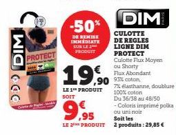 WIC CO  PROTECT  ****  -50%  DE REMISE IMMÉDIATE SUR LE 24 PRODUIT  ,90  LE 1 PRODUIT SOIT  €  9,95  LE 2E PRODUIT  DIM  CULOTTE DE REGLES LIGNE DIM PROTECT  Culotte Flux Moyen  ou Shorty  Flux Abonda