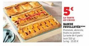 5€  la tarte au choix bande feuilletée  pommes, abricots, fruits ou poires la tarte de 4 parts  (soit 320 g) le kg: 15,63 € 