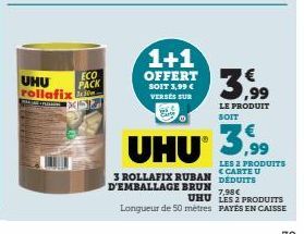 UHU rollafix  oration  ECO PACK  1+1  OFFERT SOIT 3,99 € VERSES SUR  3,99  LE PRODUIT SOIT  UHU 3,99  LES 2 PRODUITS CARTE U  3 ROLLAFIX RUBAN DEDUITS D'EMBALLAGE BRUN 7,98€  UHU LES 2 PRODUITS Longue