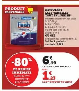 produit partenaire  finish  quantum  de remise immédiate sur le 2 produit au choix  -80% 6,9  nettoyant lave-vaisselle tout en 1 finish powerball quantum x35 caps (soit 364 g)  le kg:  01€  le kg des 