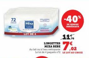 72  Mixa  bébé SAIT RETELE  LOT DE 4  LINGETTES  MIXA BEBE  Au lait ou à l'eau nettoyante 02  Le lot de 4 paquets x72 LE LOT AU CHOIX  -40%  DE REMISE IMMÉDIATE  11% 