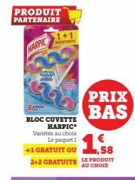 PRODUIT PARTENAIRE  HARPIC  w  1+1  wi  B  BLOC CUVETTE HARPIC Variétés au choix Le paquet 1  +1 GRATUIT OU  ,58  2+2 GRATUITS LE PRODUIT  AU CHOIX  PRIX BAS 