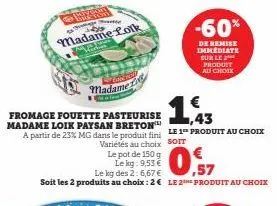 cance  madame  €  1,43  fromage fouette pasteurise madame loik paysan breton a partir de 23% mg dans le produit fini le 1 produit au choix variétés au choix soit  le pot de 150 g  le kg: 9,53 €  le kg