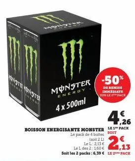 wha  }}}  monster -50%  energy  4 x 500ml  monster monster  € 1,26  boisson energisante monster le 1 pack  le pack de 4 boltes  soit  (soit 2 l)  de remise immediate sur le 2 pack  le l: 2,13 €  1,13 