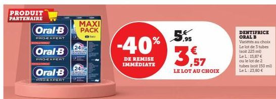 PRODUIT  PARTENAIRE  MAXI Oral-B PACK  PRD-EXPERT D ED Take  Oral-B  PRO-EXPERT  Oral-B  PRO-EXPERT  24  Ps  24  -40%  DE REMISE IMMÉDIATE  ,95  3,57  LE LOT AU CHOIX  DENTIFRICE ORAL B Variétés au ch