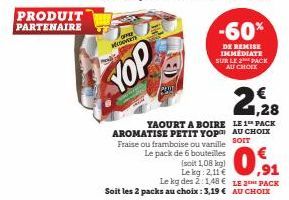 PRODUIT PARTENAIRE  MEDOVERTY  YOP  YAOURT A BOIRE AROMATISE PETIT YOP Fraise ou framboise ou vanille Le pack de 6 bouteilles  (soit 1,08 kg)  Le kg: 2,11 €  Le kg des 2:1,48 €  Soit les 2 packs au ch