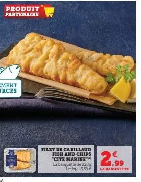 produit partenaire  filet de cabillaud fish and chips "cite marine la barquette de 220g le kg: 13,59 €  2  €  1,99  la barquette 