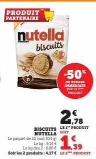 PRODUIT PARTENAIRE  nutella  biscuits  Le paquet de 22 (soit 304  g)  Le kg: 9,14 €  Le kg des 2: 6,86 €  39  Soit les 2 produits: 4,17€ LE 2E PRODUIT  1,78  BISCUITS LE 1 PRODUIT NUTELLA SOIT  -50%  