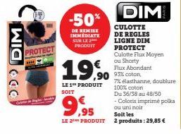 WIC CO  PROTECT  ****  -50%  DE REMISE IMMÉDIATE SUR LE 24 PRODUIT  ,90  LE 1 PRODUIT SOIT  €  9,95  LE 2E PRODUIT  DIM  CULOTTE DE REGLES LIGNE DIM PROTECT  Culotte Flux Moyen  ou Shorty  Flux Abonda