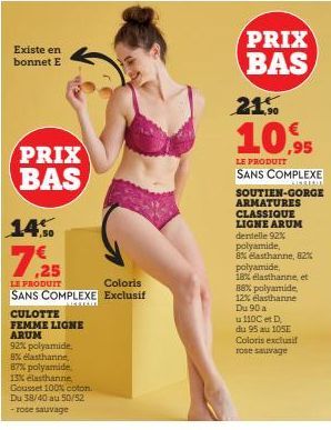 Existe en bonnet E  PRIX BAS  14%  7.25  LE PRODUIT  Coloris  SANS COMPLEXE Exclusif  CULOTTE  FEMME LIGNE ARUM  92% polyamide  8% elasthanne  87% polyamide, 13% elasthanne Gousset 100% coton. Du 38/4