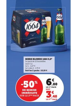 304  1664  BIERE BLONDE 1664 5,5* Le pack de 12 bouteilles  (soit 3 L)  1664  Le L: 2,27 €  Le L des 2: 170 €  Soit les 2 packs: 10,20 €  DE REMISE IMMÉDIATE SUR LE 2THE PACK  -50% 6%  LE 1** PACK SOI