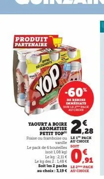 produit partenaire  offre découverte  kead  yop  yaourt a boire aromatise petit yop™ fraise ou framboise ou  le pack de 6 bouteilles  (soit 1,08 kg) le kg: 2,11 € le kg des 2:1,48 € soit les 2 packs a