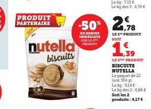 PRODUIT PARTENAIRE  nutella  biscuits  -50% 2,78  DE REMISE IMMÉDIATE SUR LE PRODUIT  LE 1 PRODUIT SOIT  LE 2 PRODUIT BISCUITS NUTELLA Le paquet de 22 (soit 304 g)  Le kg: 9,14 €  Le kg des 2:6,86 € S