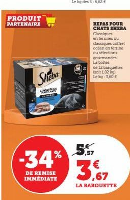 PRODUIT PARTENAIRE  Sheba  CLASSIQUES  IN THEME  REPAS POUR CHATS SHEBA Classiques  -34% 5%  DE REMISE IMMEDIATE  en terrines ou  classiques coffret océan en terrine ou sélections gourmandes La boites