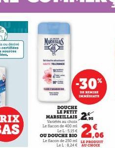 MARSEILS  SAUTE TOLERANCE  DOUCHE  LE PETIT  MARSEILLAIS 26 1,95  Le  Variétés au choix flacon de 400 ml  Le L: 5,15 € OU DOUCHE BIO  €2,06  Le flacon de 250 ml LE PRODUIT LeL:8,24 € AU CHOIX  -30%  D