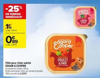 -25%  DE REMISE IMMEDIATE  199  Lekg: 3,97 €  099  Leig:2.97€  Päté pour chien adulte EDGAR & COOPER  Au poulet et canard, 100 g. Existe aussi pour chiot, au canard et poulet, 300 g au prix de 2,25 € 