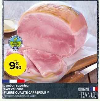 QUALITE  Lekg  990  Jambon supérieur  avec couenne  FILIÈRE QUALITÉ CARREFOUR  Au rayon Charcuterie à la coupe  ORIGINE FRANCE 