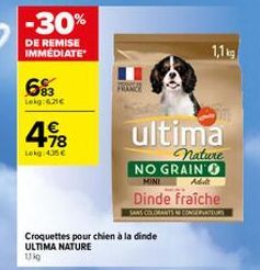 -30%  DE REMISE IMMÉDIATE  683  Lekg: 6.21€  4.18  €  Lekg 4.35€  FRON  Croquettes pour chien à la dinde ULTIMA NATURE  11kg  ultima  nature  NO GRAIN  MINE  1,1 kg  Adult  Dinde fraîche  SANS COLORAN