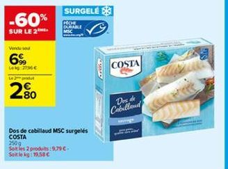 -60%  SUR LE 2  Vendu sou  6%  Lekg: 27.96 € Le produt  2%  Dos de cabillaud MSC surgelés  COSTA  SURGELÉ  PICHE DURABLE  250g  Soit les 2 produits: 9,79€. Soit le kg: 19.58 €  KOD  COSTA  Des de Cabi